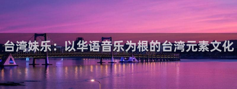 天辰娱乐：台湾妹乐：以华语音乐为根的台湾元素文化