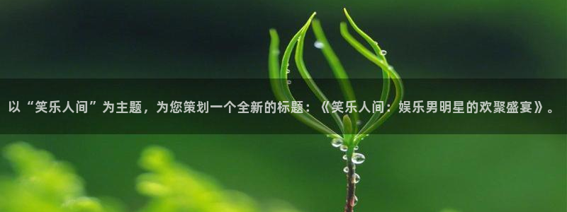 天辰娱乐注册：以“笑乐人间”为主题，为您策划一个全新的标题：《笑乐人间：娱乐男明星的欢聚盛宴》。