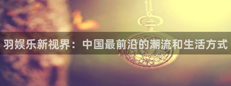 天辰平台：羽娱乐新视界：中国最前沿的潮流和生活方式