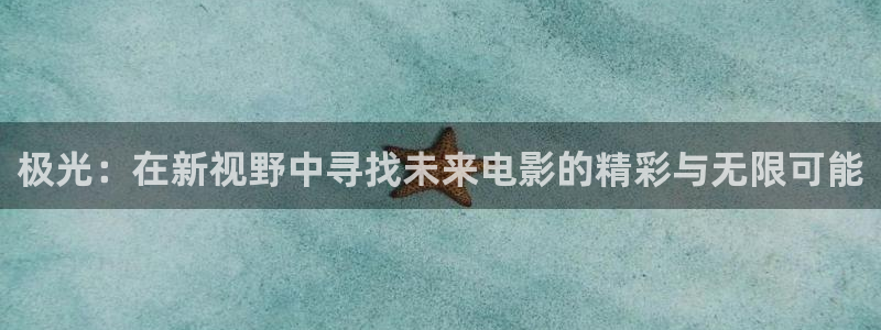 天辰娱乐登录：极光：在新视野中寻找未来电影的精彩与无限可能