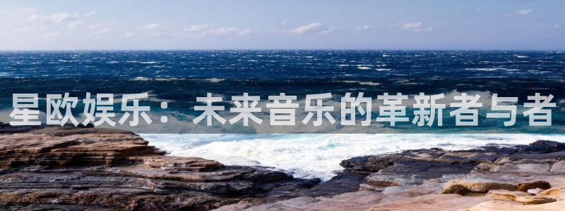 天辰娱乐注册：星欧娱乐：未来音乐的革新者与者