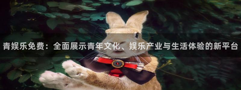 天辰娱乐：青娱乐免费：全面展示青年文化、娱乐产业与生活体验的新平台