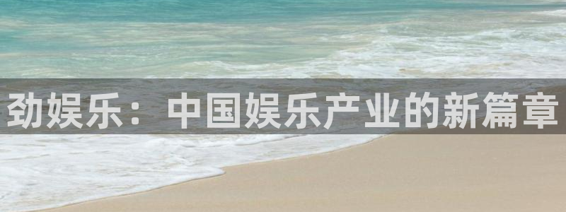 天辰娱乐：劲娱乐：中国娱乐产业的新篇章