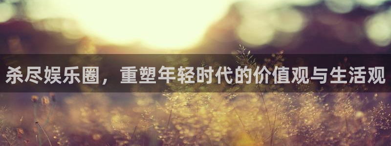 天辰娱乐下载：杀尽娱乐圈，重塑年轻时代的价值观与生活观