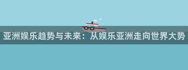 天辰娱乐登录：亚洲娱乐趋势与未来：从娱乐亚洲走向世界大势